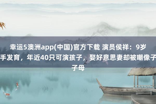 幸运5澳洲app(中国)官方下载 演员侯祥:9岁罢手发育,年近40只可演孩子,娶好意思妻却被嘲像子母
