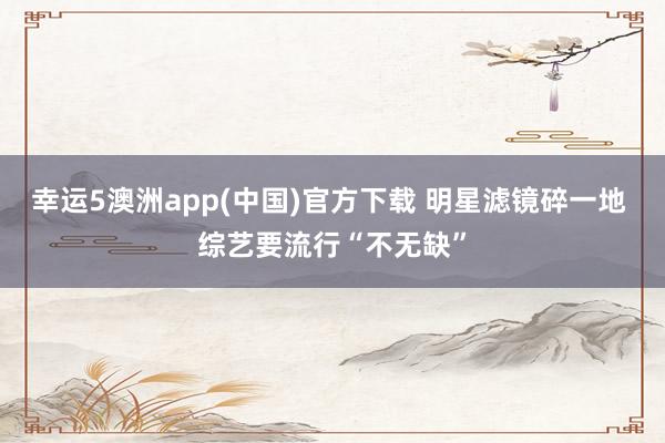 幸运5澳洲app(中国)官方下载 明星滤镜碎一地 综艺要流行“不无缺”