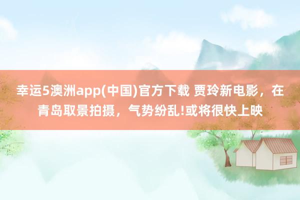 幸运5澳洲app(中国)官方下载 贾玲新电影，在青岛取景拍摄，气势纷乱!或将很快上映