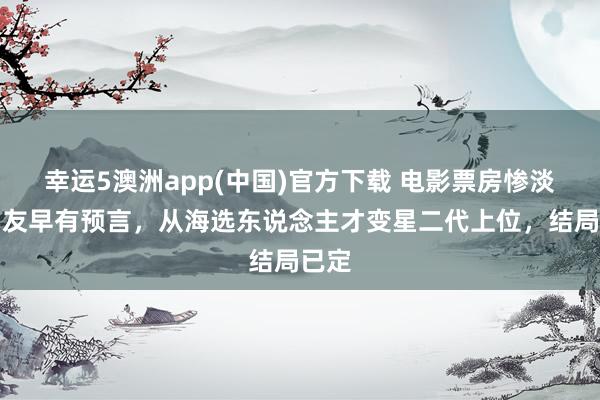 幸运5澳洲app(中国)官方下载 电影票房惨淡,网友早有预言,从海选东说念主才变星二代上位,结局已定