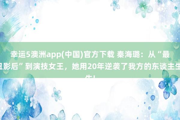 幸运5澳洲app(中国)官方下载 秦海璐:从“最丑影后”到演技女王,她用20年逆袭了我方的东谈主生!