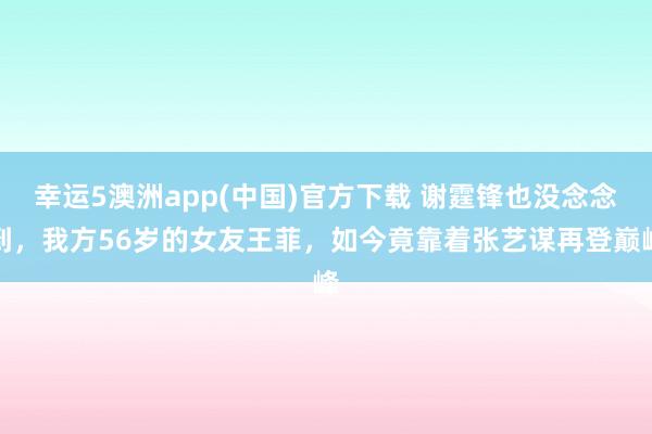 幸运5澳洲app(中国)官方下载 谢霆锋也没念念到,我方56岁的女友王菲,如今竟靠着张艺谋再登巅峰
