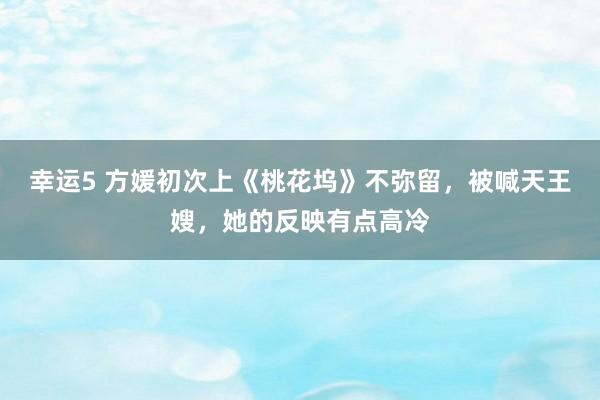 幸运5 方媛初次上《桃花坞》不弥留,被喊天王嫂,她的反映有点高冷