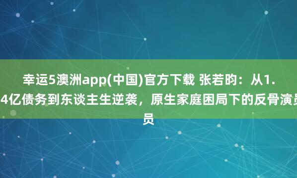 幸运5澳洲app(中国)官方下载 张若昀:从1.44亿债务到东谈主生逆袭,原生家庭困局下的反骨演员