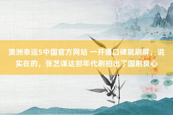 澳洲幸运5中国官方网站 一开播口碑就刷屏,说实在的,张艺谋这部年代剧拍出了国剧良心