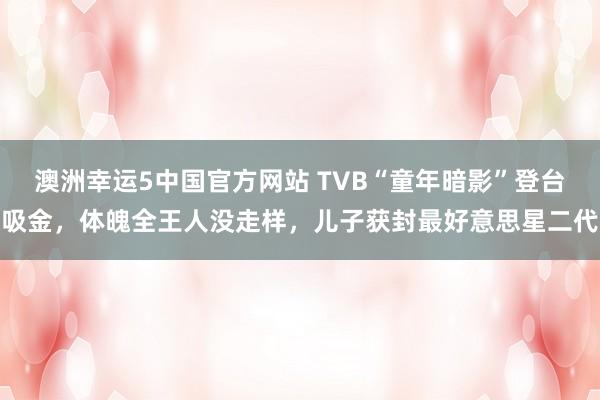 澳洲幸运5中国官方网站 TVB“童年暗影”登台吸金,体魄全王人没走样,儿子获封最好意思星二代