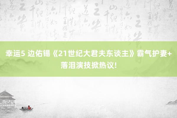 幸运5 边佑锡《21世纪大君夫东谈主》霸气护妻+落泪演技掀热议!