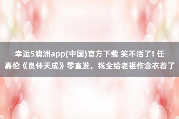 幸运5澳洲app(中国)官方下载 笑不活了! 任嘉伦《良伴天成》零宣发,钱全给老祖作念衣着了