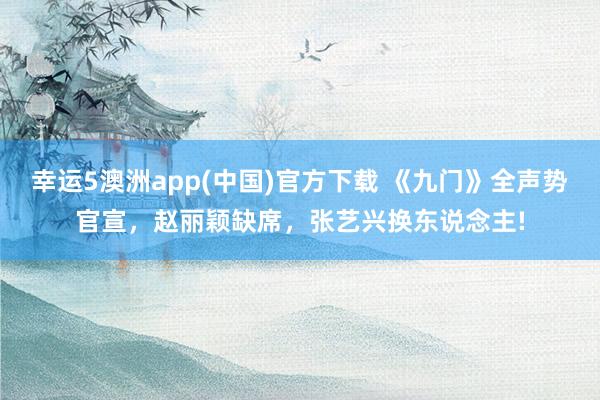 幸运5澳洲app(中国)官方下载 《九门》全声势官宣,赵丽颖缺席,张艺兴换东说念主!