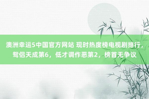 澳洲幸运5中国官方网站 现时热度榜电视剧排行,鸳侣天成第6,低才调作恶第2,榜首无争议