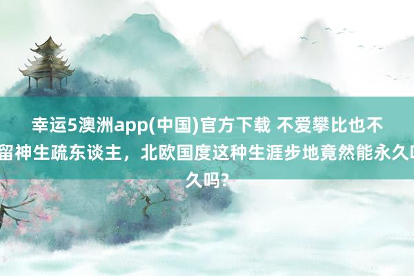 幸运5澳洲app(中国)官方下载 不爱攀比也不必留神生疏东谈主，北欧国度这种生涯步地竟然能永久吗?