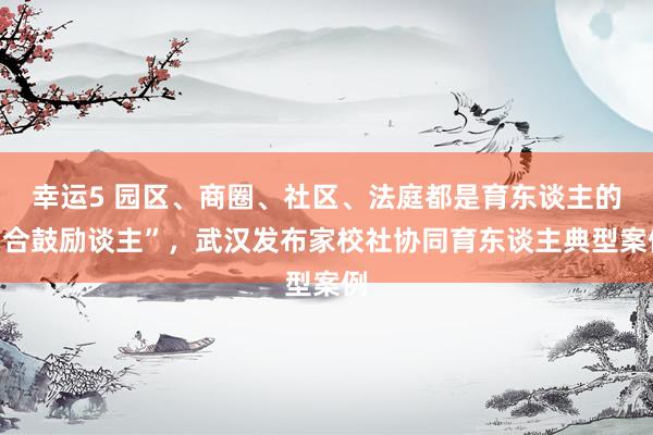 幸运5 园区、商圈、社区、法庭都是育东谈主的“合鼓励谈主”,武汉发布家校社协同育东谈主典型案例