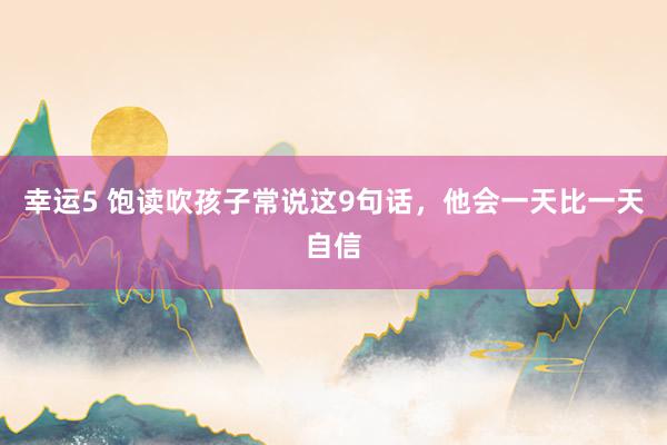 幸运5 饱读吹孩子常说这9句话,他会一天比一天自信