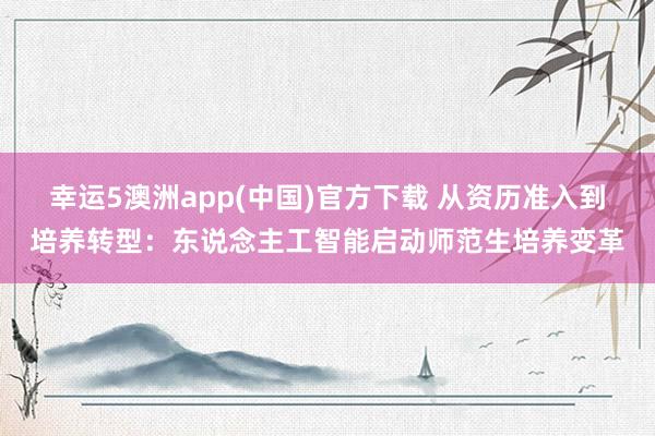 幸运5澳洲app(中国)官方下载 从资历准入到培养转型:东说念主工智能启动师范生培养变革