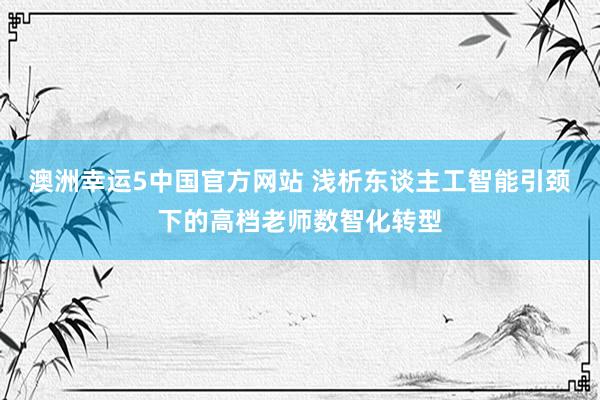 澳洲幸运5中国官方网站 浅析东谈主工智能引颈下的高档老师数智化转型