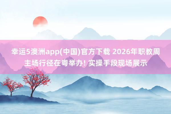 幸运5澳洲app(中国)官方下载 2026年职教周主场行径在粤举办! 实操手段现场展示