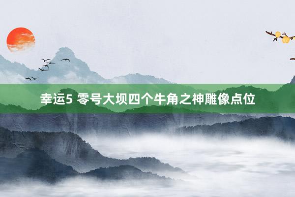 幸运5 零号大坝四个牛角之神雕像点位