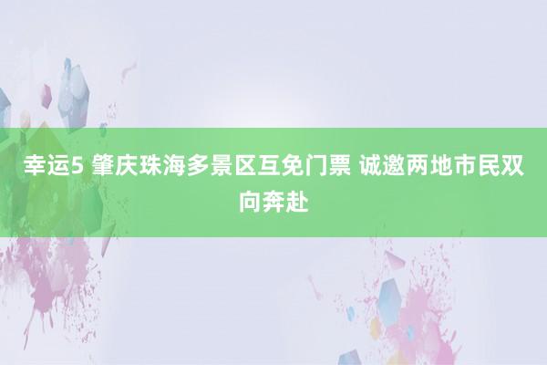 幸运5 肇庆珠海多景区互免门票 诚邀两地市民双向奔赴