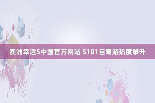 澳洲幸运5中国官方网站 S101自驾游热度攀升