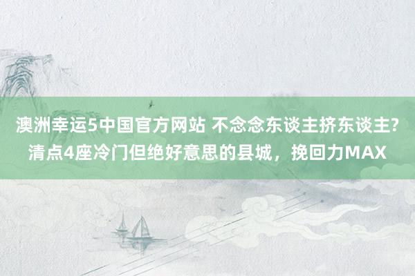 澳洲幸运5中国官方网站 不念念东谈主挤东谈主?清点4座冷门但绝好意思的县城，挽回力MAX