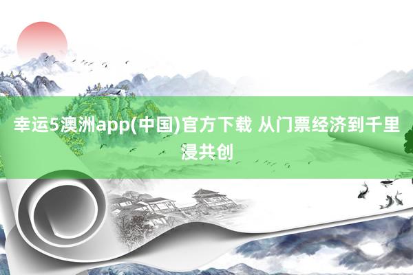 幸运5澳洲app(中国)官方下载 从门票经济到千里浸共创