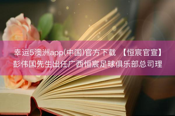 幸运5澳洲app(中国)官方下载 【恒宸官宣】彭伟国先生出任广西恒宸足球俱乐部总司理