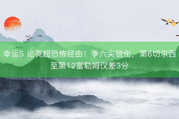 幸运5 论英超恐怖经由！争六尖锐化，第6切尔西至第12富勒姆仅差3分