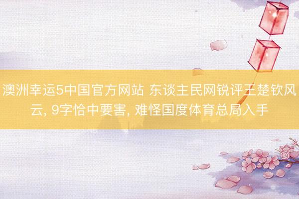 澳洲幸运5中国官方网站 东谈主民网锐评王楚钦风云， 9字恰中要害， 难怪国度体育总局入手