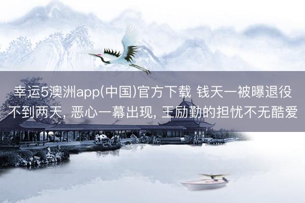 幸运5澳洲app(中国)官方下载 钱天一被曝退役不到两天, 恶心一幕出现, 王励勤的担忧不无酷爱