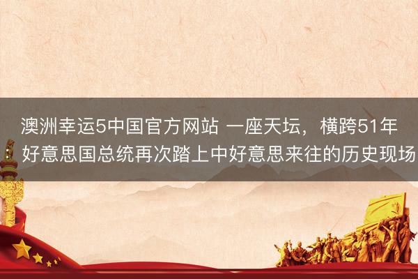 澳洲幸运5中国官方网站 一座天坛,横跨51年:好意思国总统再次踏上中好意思来往的历史现场