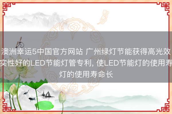 澳洲幸运5中国官方网站 广州绿灯节能获得高光效且踏实性好的LED节能灯管专利, 使LED节能灯的使用寿命长