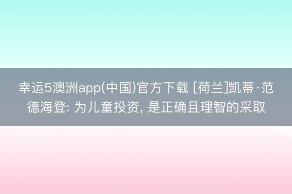 幸运5澳洲app(中国)官方下载 [荷兰]凯蒂·范德海登: 为儿童投资， 是正确且理智的采取