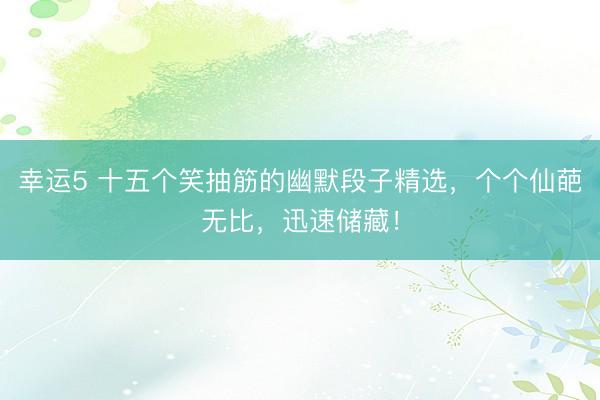 幸运5 十五个笑抽筋的幽默段子精选,个个仙葩无比,迅速储藏!