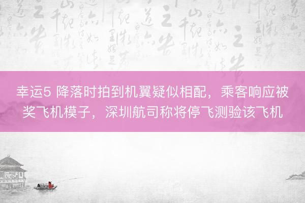幸运5 降落时拍到机翼疑似相配,乘客响应被奖飞机模子,深圳航司称将停飞测验该飞机