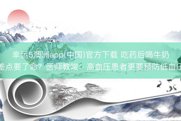 幸运5澳洲app(中国)官方下载 吃药后喝牛奶差点要了命?医师教唆:高血压患者更要预防低血压