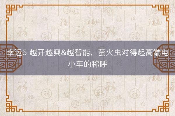 幸运5 越开越爽&越智能,萤火虫对得起高端电小车的称呼
