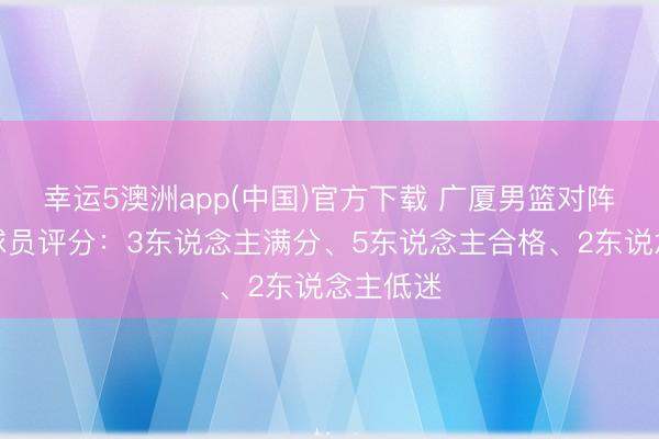 幸运5澳洲app(中国)官方下载 广厦男篮对阵深圳!球员评分:3东说念主满分、5东说念主合格、2东说念主低迷
