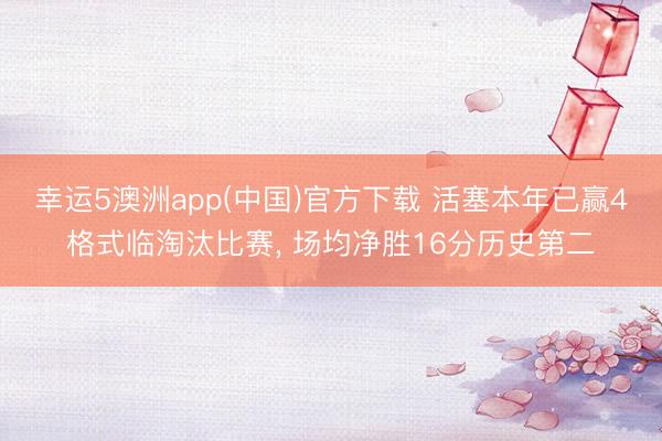 幸运5澳洲app(中国)官方下载 活塞本年已赢4格式临淘汰比赛， 场均净胜16分历史第二