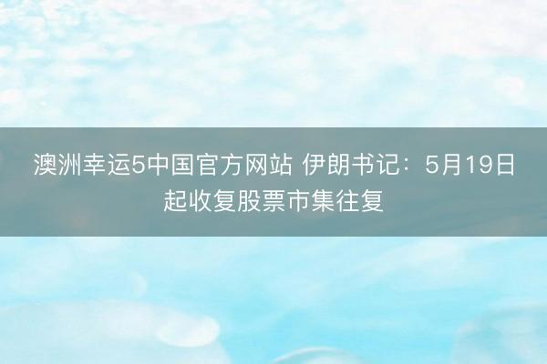 澳洲幸运5中国官方网站 伊朗书记:5月19日起收复股票市集往复