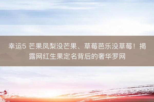 幸运5 芒果凤梨没芒果、草莓芭乐没草莓！揭露网红生果定名背后的奢华罗网