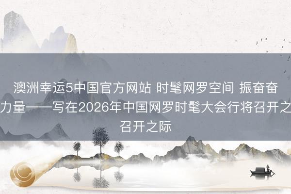 澳洲幸运5中国官方网站 时髦网罗空间 振奋奋进力量——写在2026年中国网罗时髦大会行将召开之际