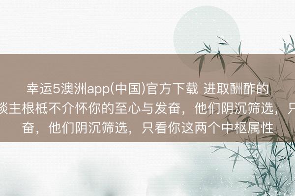 幸运5澳洲app(中国)官方下载 进取酬酢的密码早已公开：贵东谈主根柢不介怀你的至心与发奋，他们阴沉筛选，只看你这两个中枢属性