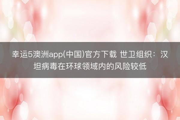 幸运5澳洲app(中国)官方下载 世卫组织：汉坦病毒在环球领域内的风险较低