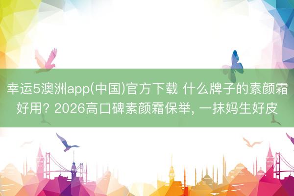 幸运5澳洲app(中国)官方下载 什么牌子的素颜霜好用? 2026高口碑素颜霜保举, 一抹妈生好皮