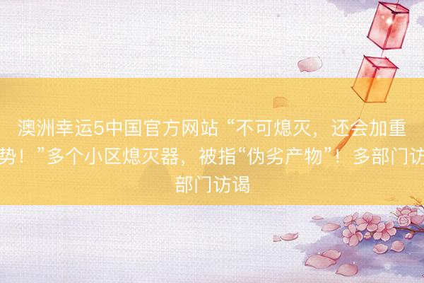 澳洲幸运5中国官方网站 “不可熄灭,还会加重火势!”多个小区熄灭器,被指“伪劣产物”!多部门访谒