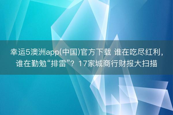 幸运5澳洲app(中国)官方下载 谁在吃尽红利,谁在勤勉“排雷”?17家城商行财报大扫描