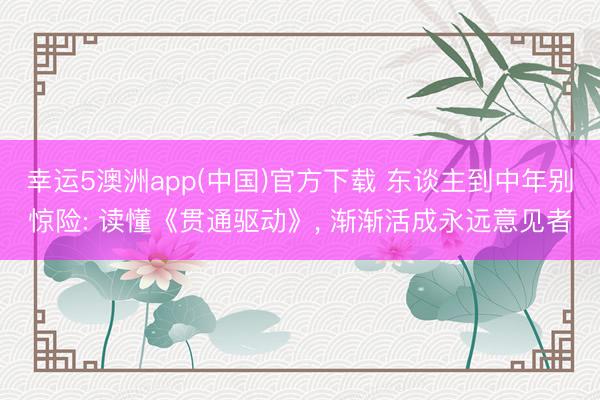 幸运5澳洲app(中国)官方下载 东谈主到中年别惊险: 读懂《贯通驱动》， 渐渐活成永远意见者