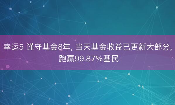 幸运5 谨守基金8年， 当天基金收益已更新大部分， 跑赢99.87%基民