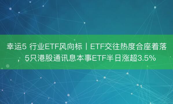 幸运5 行业ETF风向标丨ETF交往热度合座着落，5只港股通讯息本事ETF半日涨超3.5%