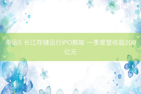 幸运5 长江存储运行IPO教唆 一季度营收超200亿元